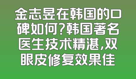 金志昱在韩国的口碑如何？韩国著名医生技术精湛，双眼皮修复效果佳