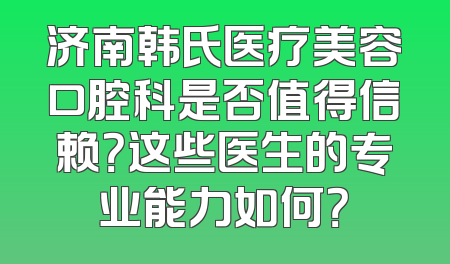 济南韩氏医疗美容口腔科是否值得信赖？这些医生的专业能力如何？
