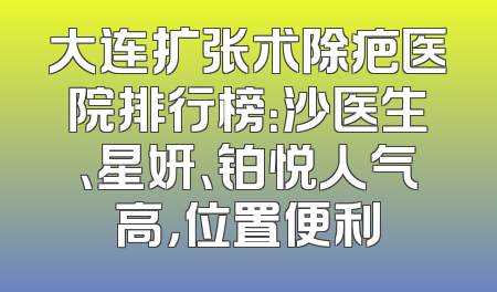 大连扩张术除疤医院排行榜：沙医生、星妍、铂悦人气高，位置便利