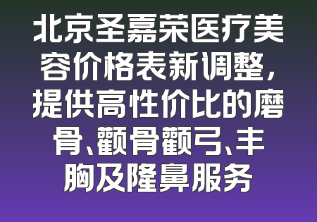 北京圣嘉荣医疗美容价格表新调整，提供高性价比的磨骨、颧骨颧弓、丰胸及隆鼻服务