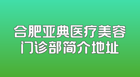 合肥亚典医疗美容门诊部简介地址