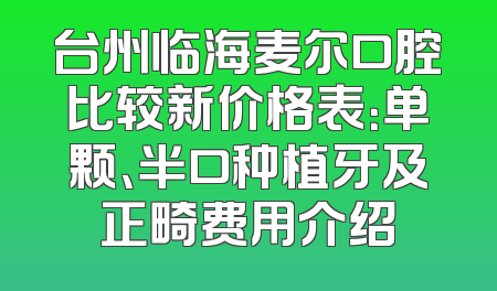 台州临海麦尔口腔比较新价格表：单颗、半口种植牙及正畸费用介绍