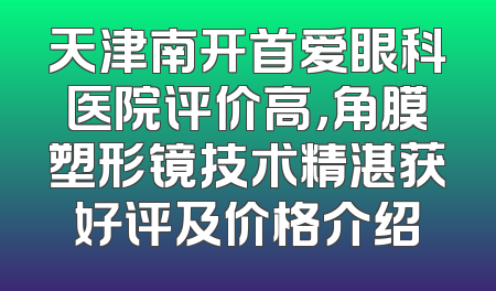 天津南开首爱眼科医院评价高，角膜塑形镜技术精湛获好评及价格介绍