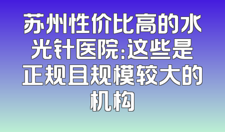 苏州性价比高的水光针医院：这些是正规且规模较大的机构