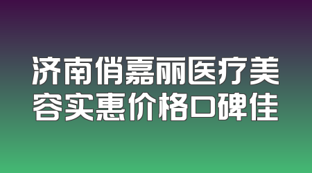 济南俏嘉丽医疗美容实惠价格口碑佳