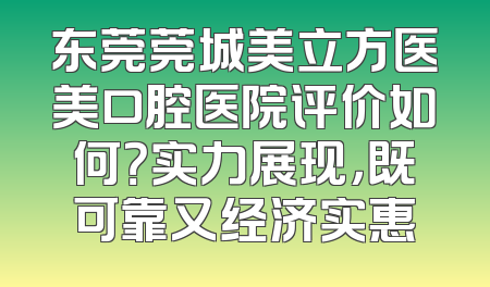 东莞莞城美立方医美口腔医院评价如何？实力展现，既可靠又经济实惠