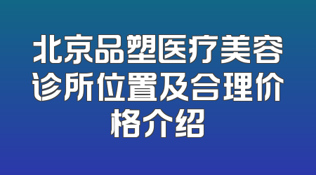 北京品塑医疗美容诊所位置及合理价格介绍