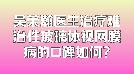 吴荣瀚医生治疗难治性玻璃体视网膜病的口碑如何？