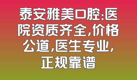 泰安雅美口腔：医院资质齐全，价格公道，医生专业，正规靠谱
