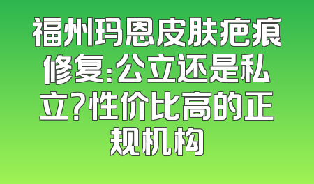 福州玛恩皮肤疤痕修复：公立还是私立？性价比高的正规机构