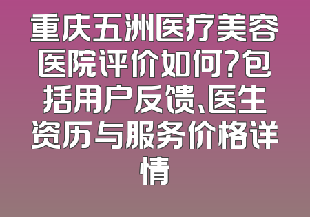 重庆五洲医疗美容医院评价如何？包括用户反馈、医生资历与服务价格详情