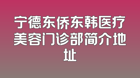 宁德东侨东韩医疗美容门诊部简介地址