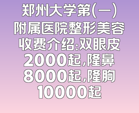 郑州大学第(一)附属医院整形美容收费介绍：双眼皮2000起，隆鼻8000起，隆胸10000起