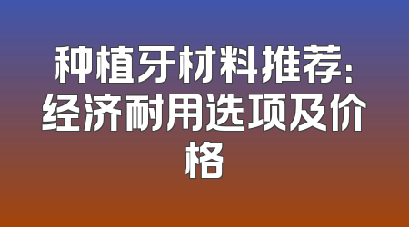 种植牙材料推荐：经济耐用选项及价格