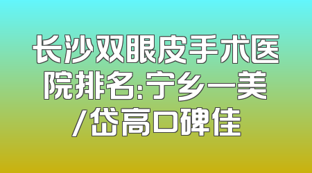 长沙双眼皮手术医院排名：宁乡一美/岱高口碑佳