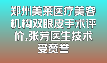 郑州美莱医疗美容机构双眼皮手术评价，张芳医生技术受赞誉