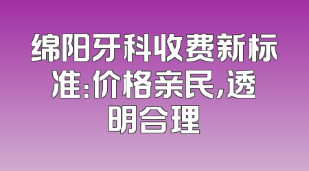 绵阳牙科收费新标准：价格亲民，透明合理