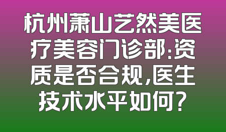 杭州萧山艺然美医疗美容门诊部：资质是否合规，医生技术水平如何？
