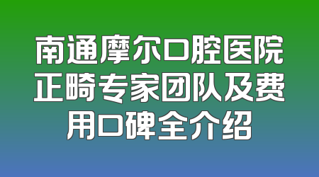 南通摩尔口腔医院正畸专家团队及费用口碑全介绍