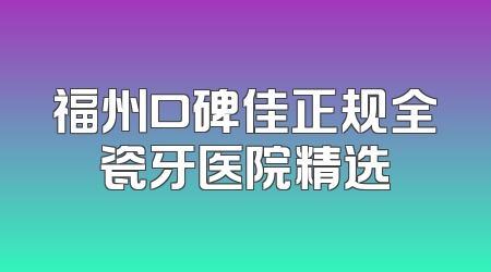 福州口碑佳正规全瓷牙医院精选