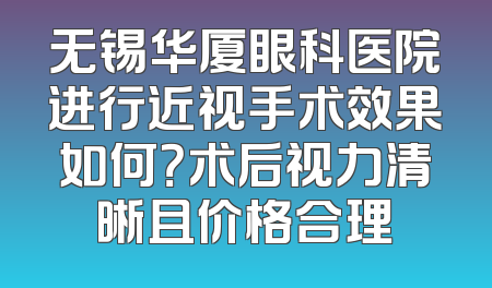 无锡华厦眼科医院进行近视手术效果如何？术后视力清晰且价格合理