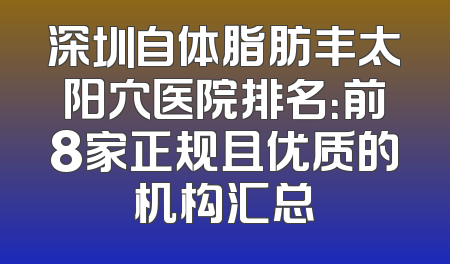 深圳自体脂肪丰太阳穴医院排名：前8家正规且优质的机构汇总