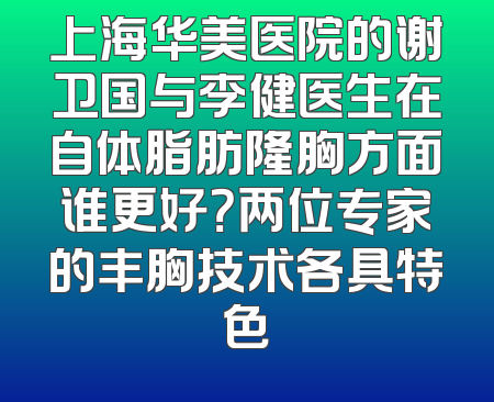 上海华美医院的谢卫国与李健医生在自体脂肪隆胸方面谁更好？两位专家的丰胸技术各具特色