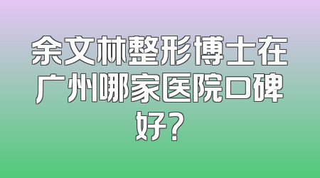 余文林整形博士在广州哪家医院口碑好？