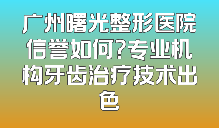 广州曙光整形医院信誉如何？专业机构牙齿治疗技术出色