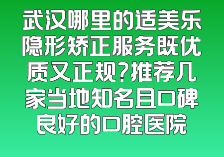 武汉哪里的适美乐隐形矫正服务既优质又正规？推荐几家当地知名且口碑良好的口腔医院