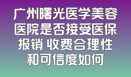 广州曙光医学美容医院是否接受医保报销 收费合理性和可信度如何
