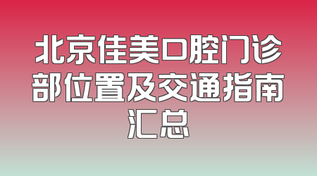 北京佳美口腔门诊部位置及交通指南汇总