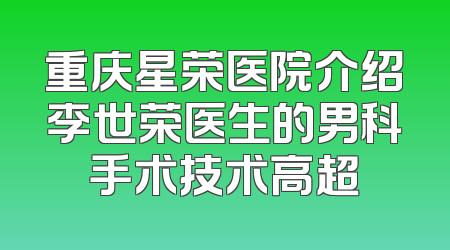 重庆星荣医院介绍李世荣医生的男科手术技术高超