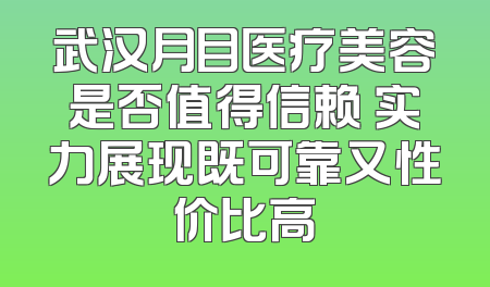 武汉月目医疗美容是否值得信赖 实力展现既可靠又性价比高
