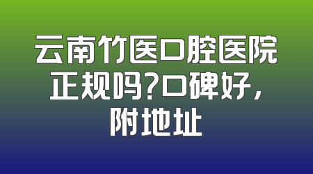 云南竹医口腔医院正规吗？口碑好，附地址