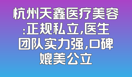 杭州天鑫医疗美容：正规私立，医生团队实力强，口碑媲美公立