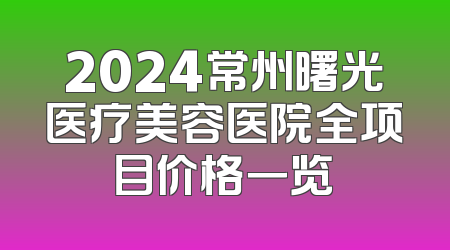2024常州曙光医疗美容医院全项目价格一览
