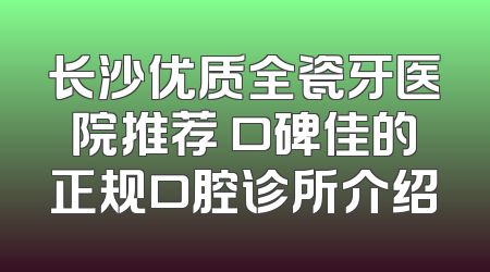 长沙优质全瓷牙医院推荐 口碑佳的正规口腔诊所介绍