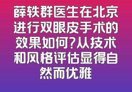薛轶群医生在北京进行双眼皮手术的效果如何？从技术和风格评估显得自然而优雅