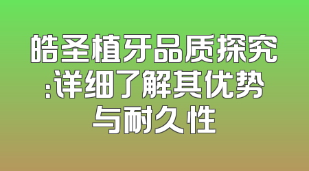 皓圣植牙品质探究：详细了解其优势与耐久性