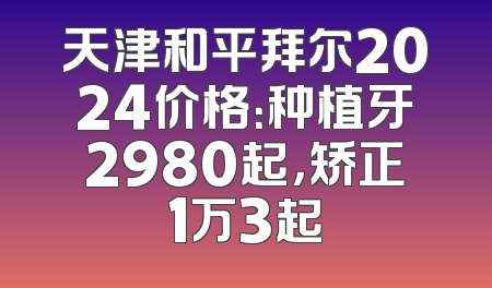 天津和平拜尔2024价格：种植牙2980起，矫正1万3起
