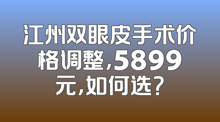 江州双眼皮手术价格调整，5899元，如何选？