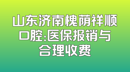 山东济南槐荫祥顺口腔：医保报销与合理收费
