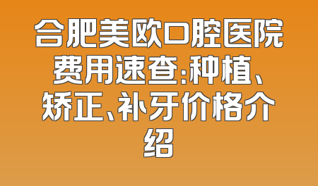 合肥美欧口腔医院费用速查：种植、矫正、补牙价格介绍