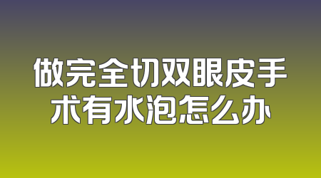 做完全切双眼皮手术有水泡怎么办