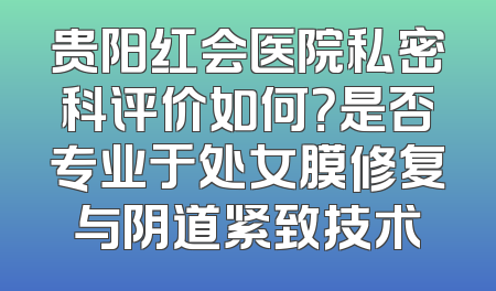 贵阳红会医院私密科评价如何？是否专业于处女膜修复与阴道紧致技术