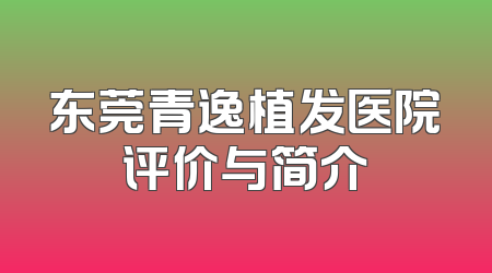 东莞青逸植发医院评价与简介
