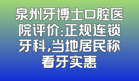 泉州牙博士口腔医院评价：正规连锁牙科，当地居民称看牙实惠