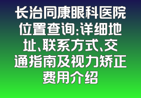 长治同康眼科医院位置查询：详细地址、联系方式、交通指南及视力矫正费用介绍
