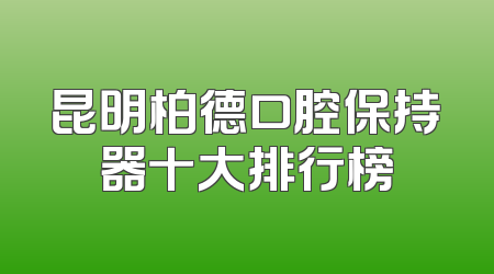 昆明柏德口腔保持器十大排行榜